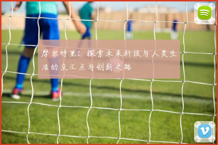 摩尔特里：探索未来科技与人类生活的交汇点与创新之路